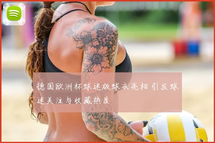 德国欧洲杯球迷版球衣亮相 引发球迷关注与收藏热度