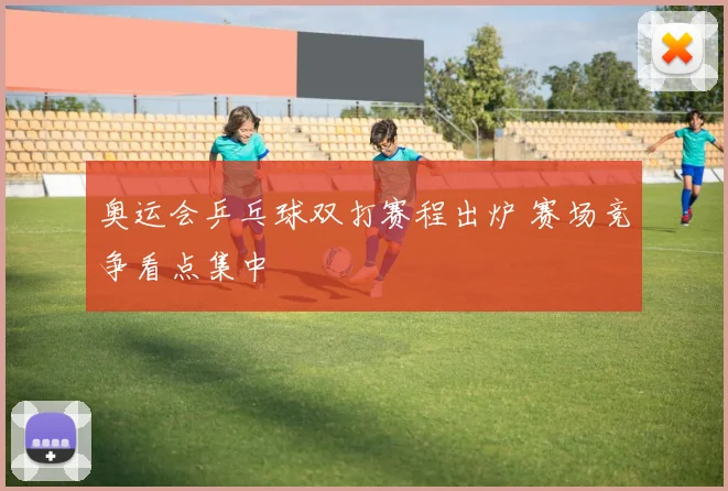 奥运会乒乓球双打赛程出炉 赛场竞争看点集中