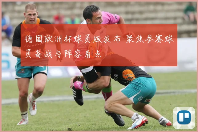 德国欧洲杯球员版发布 聚焦参赛球员备战与阵容看点