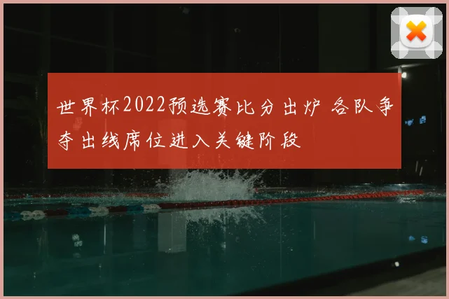 世界杯2022预选赛比分出炉 各队争夺出线席位进入关键阶段