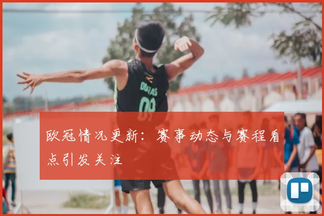 欧冠情况更新:赛事动态与赛程看点引发关注