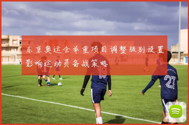 东京奥运会举重项目调整级别设置影响运动员备战策略
