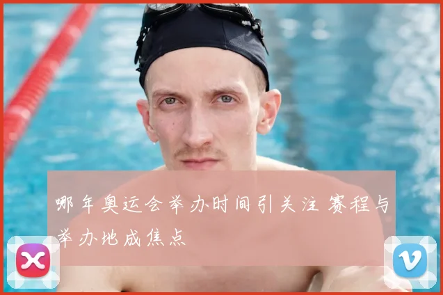 哪年奥运会举办时间引关注 赛程与举办地成焦点