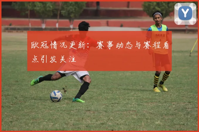 欧冠情况更新:赛事动态与赛程看点引发关注