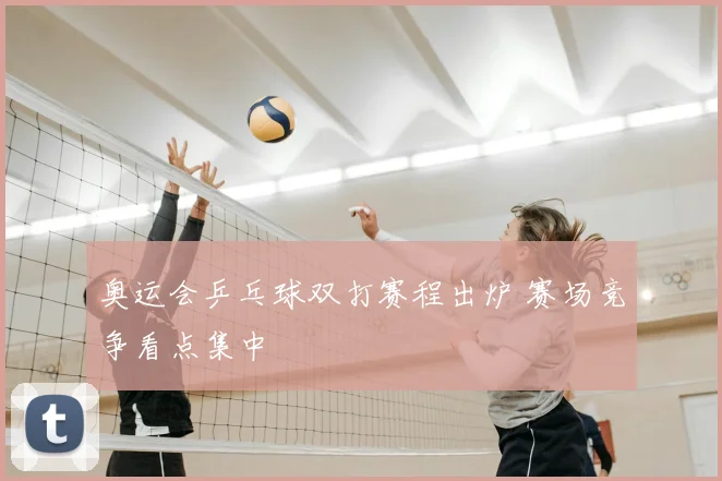 奥运会乒乓球双打赛程出炉 赛场竞争看点集中