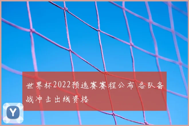 世界杯2022预选赛赛程公布 各队备战冲击出线资格