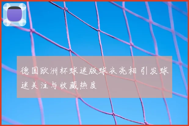 德国欧洲杯球迷版球衣亮相 引发球迷关注与收藏热度