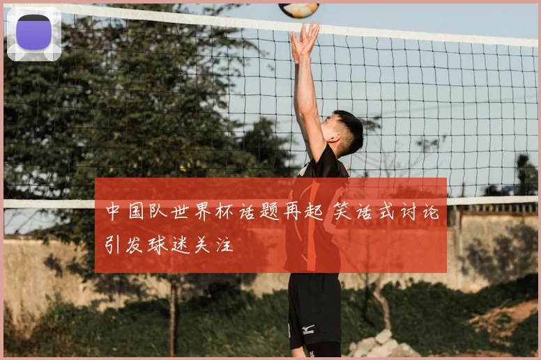 中国队世界杯话题再起 笑话式讨论引发球迷关注
