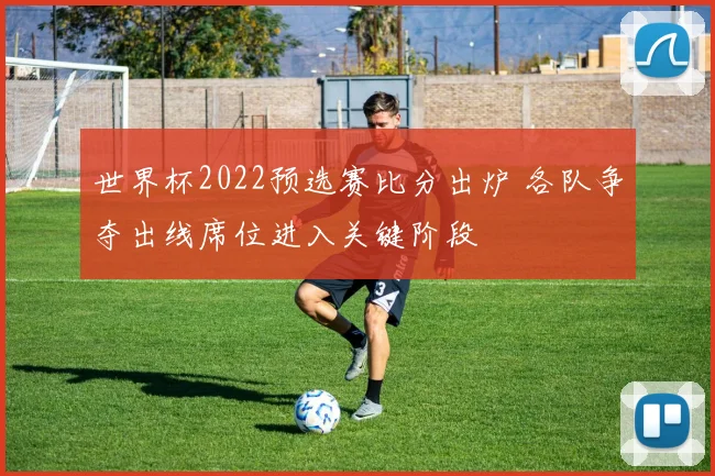 世界杯2022预选赛比分出炉 各队争夺出线席位进入关键阶段