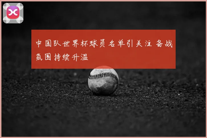 中国队世界杯球员名单引关注 备战氛围持续升温