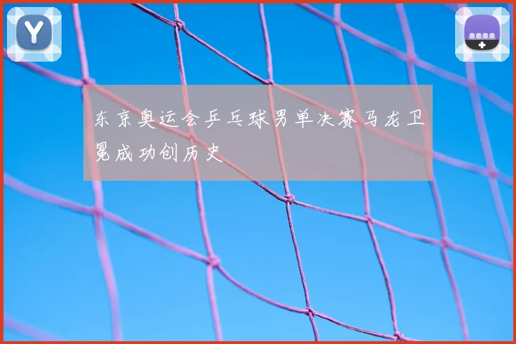 东京奥运会乒乓球男单决赛马龙卫冕成功创历史