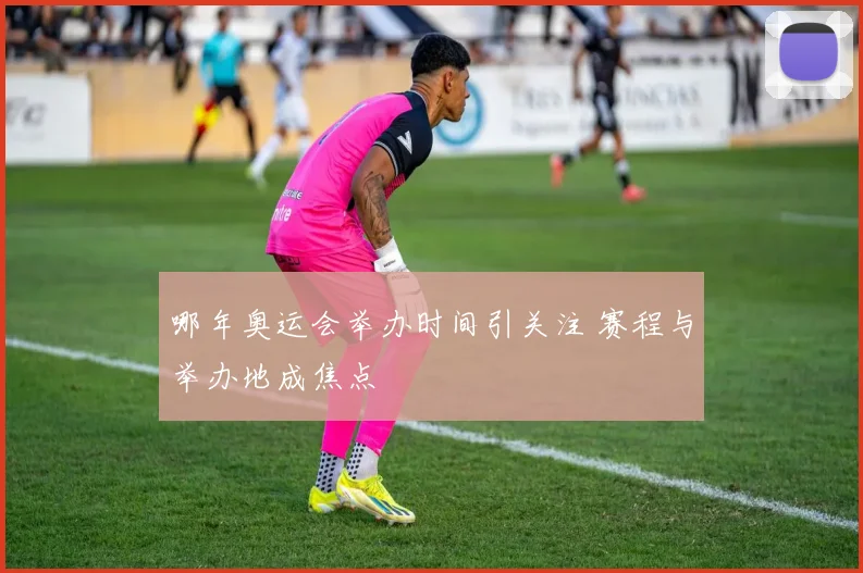 哪年奥运会举办时间引关注 赛程与举办地成焦点