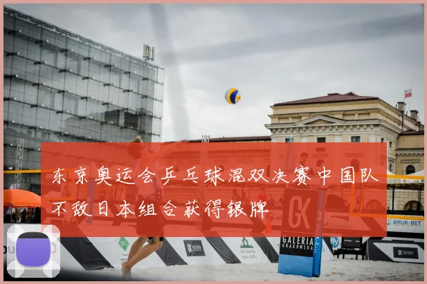 东京奥运会乒乓球混双决赛中国队不敌日本组合获得银牌