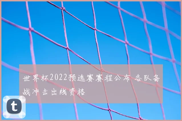 世界杯2022预选赛赛程公布 各队备战冲击出线资格