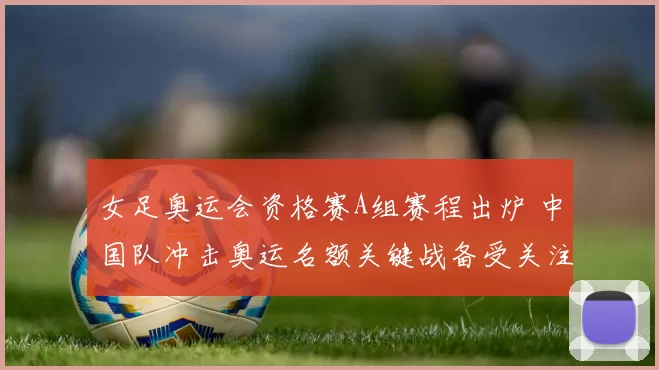 女足奥运会资格赛A组赛程出炉 中国队冲击奥运名额关键战备受关注