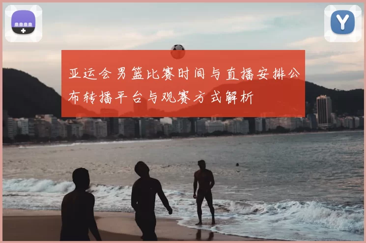 亚运会男篮比赛时间与直播安排公布转播平台与观赛方式解析