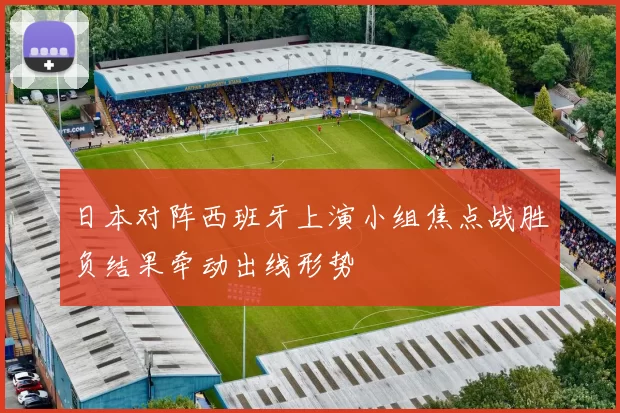 日本对阵西班牙上演小组焦点战胜负结果牵动出线形势