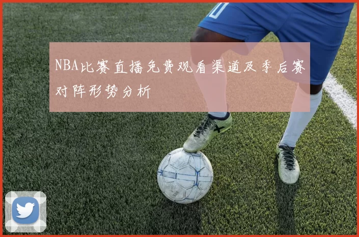 NBA比赛直播免费观看渠道及季后赛对阵形势分析