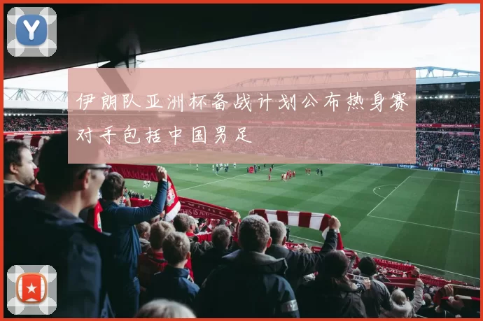 伊朗队亚洲杯备战计划公布热身赛对手包括中国男足