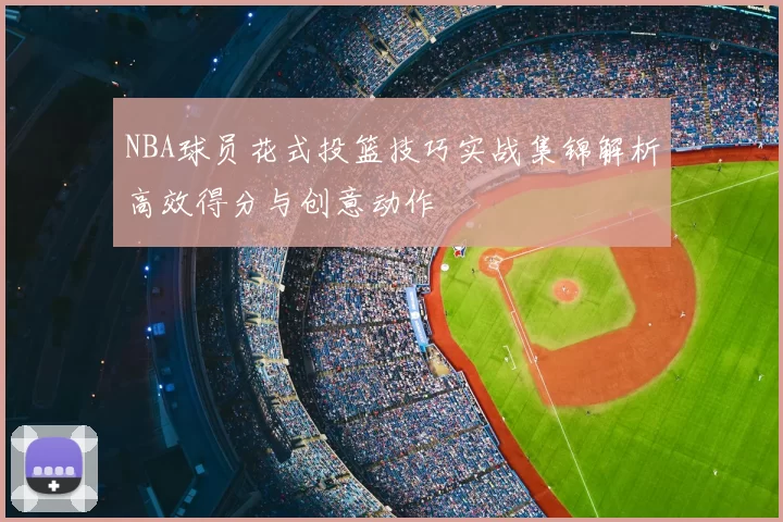 NBA球员花式投篮技巧实战集锦解析高效得分与创意动作