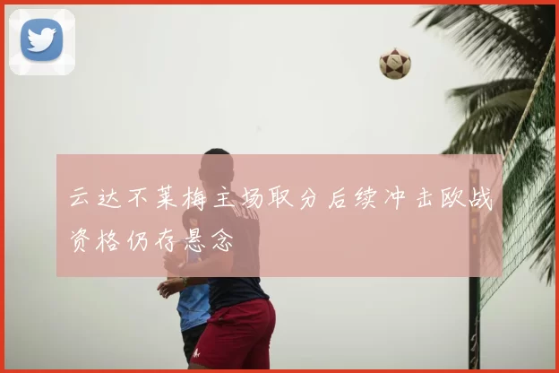 云达不莱梅主场取分后续冲击欧战资格仍存悬念