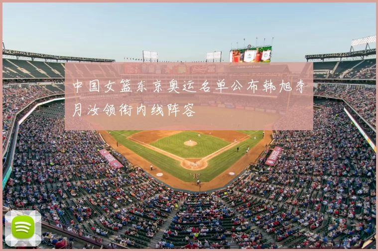 中国女篮东京奥运名单公布韩旭李月汝领衔内线阵容