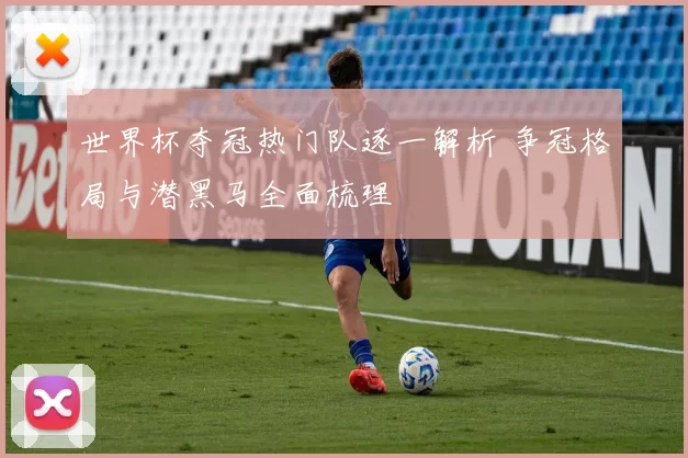 世界杯夺冠热门队逐一解析 争冠格局与潜黑马全面梳理