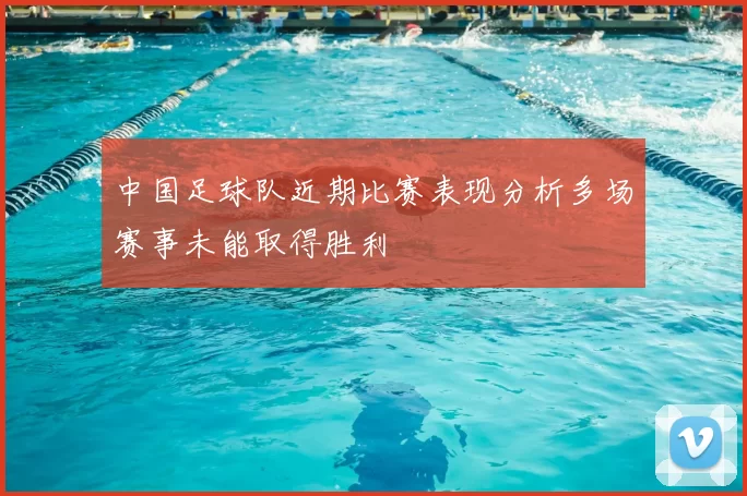 中国足球队近期比赛表现分析多场赛事未能取得胜利