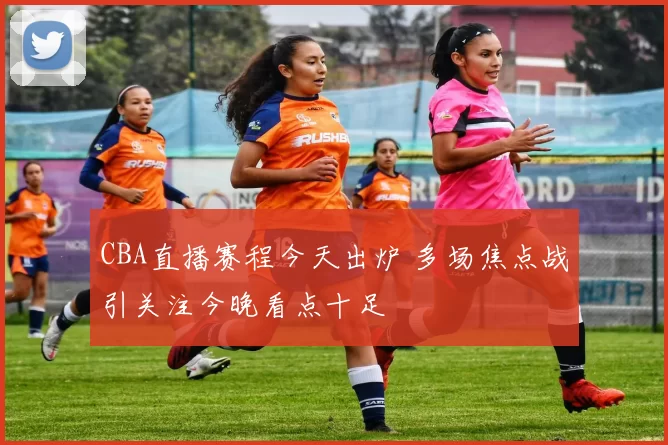 CBA直播赛程今天出炉 多场焦点战引关注今晚看点十足