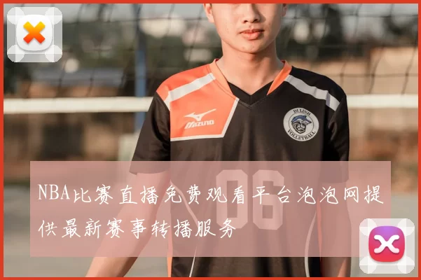 NBA比赛直播免费观看平台泡泡网提供最新赛事转播服务