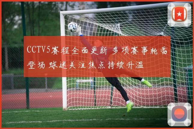 CCTV5赛程全面更新 多项赛事轮番登场 球迷关注焦点持续升温