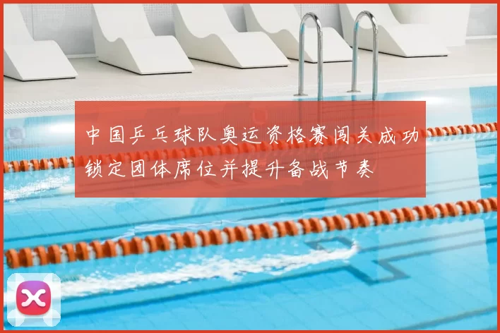 中国乒乓球队奥运资格赛闯关成功锁定团体席位并提升备战节奏