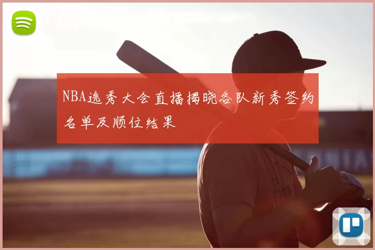 NBA选秀大会直播揭晓各队新秀签约名单及顺位结果