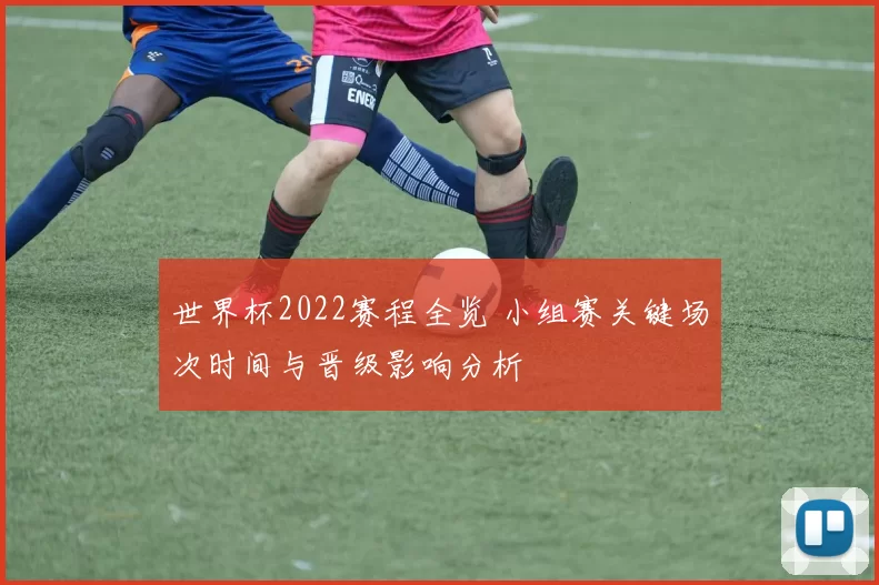 世界杯2022赛程全览 小组赛关键场次时间与晋级影响分析