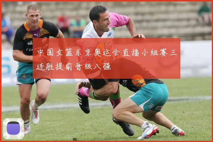 中国女篮东京奥运会直播小组赛三连胜提前晋级八强