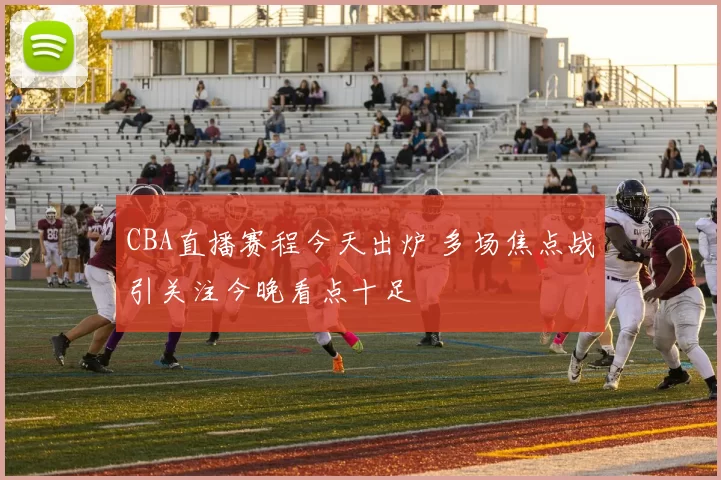 CBA直播赛程今天出炉 多场焦点战引关注今晚看点十足