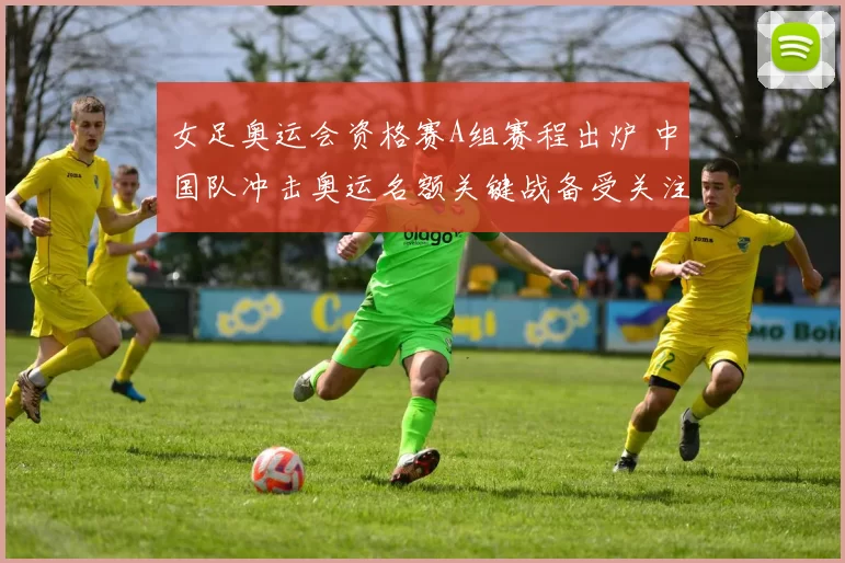 女足奥运会资格赛A组赛程出炉 中国队冲击奥运名额关键战备受关注