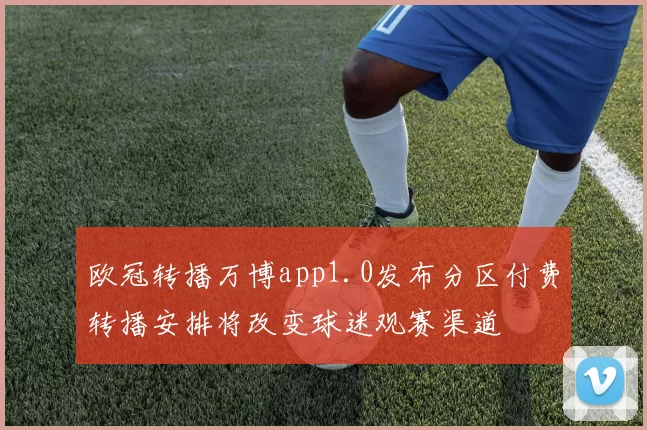 欧冠转播万博app1.0发布分区付费转播安排将改变球迷观赛渠道