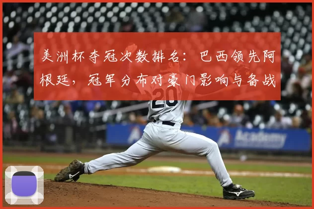 美洲杯夺冠次数排名:巴西领先阿根廷,冠军分布对豪门影响与备战看点