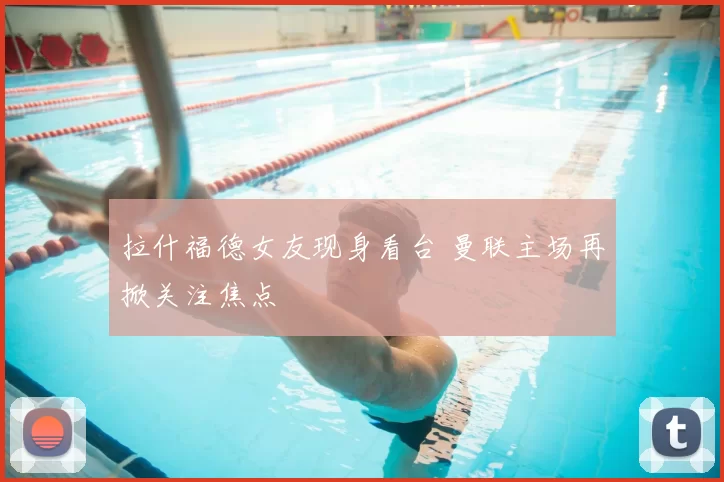 拉什福德女友现身看台 曼联主场再掀关注焦点