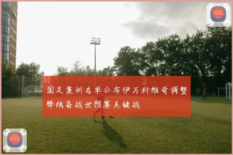 国足集训名单公布伊万科维奇调整锋线备战世预赛关键战