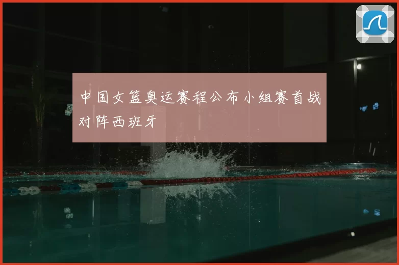 中国女篮奥运赛程公布小组赛首战对阵西班牙