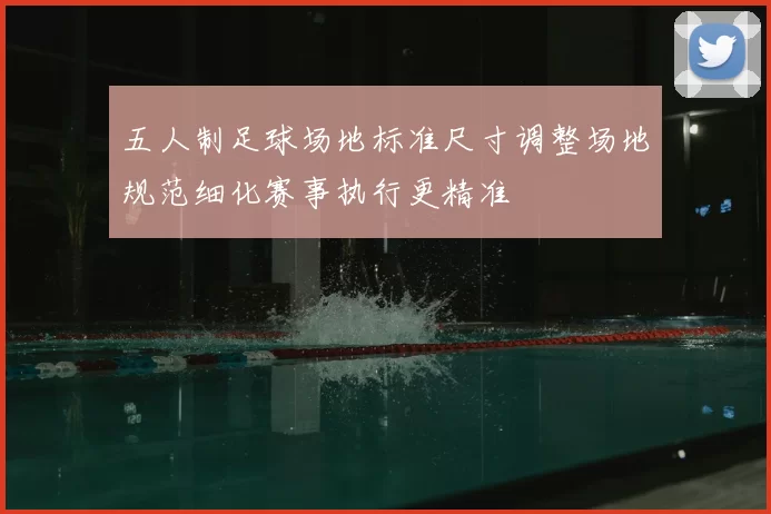 五人制足球场地标准尺寸调整场地规范细化赛事执行更精准