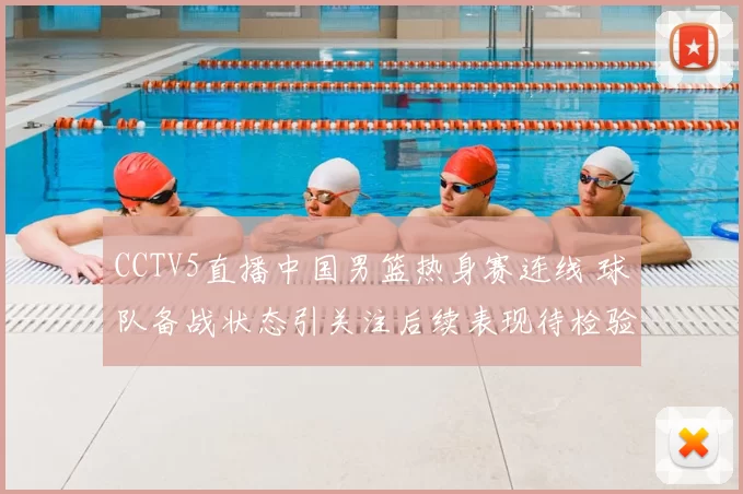 CCTV5直播中国男篮热身赛连线 球队备战状态引关注后续表现待检验