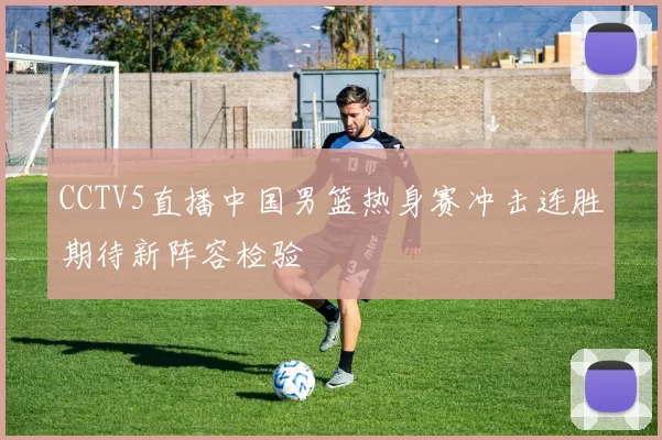 CCTV5直播中国男篮热身赛冲击连胜期待新阵容检验