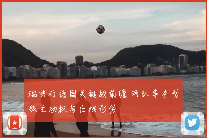 瑞典对德国关键战前瞻 两队争夺晋级主动权与出线形势