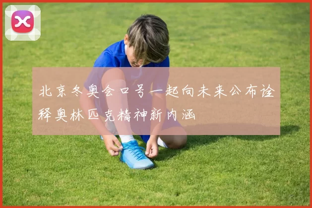 北京冬奥会口号一起向未来公布诠释奥林匹克精神新内涵