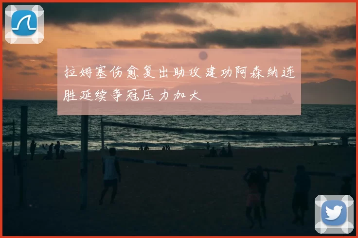 拉姆塞伤愈复出助攻建功阿森纳连胜延续争冠压力加大