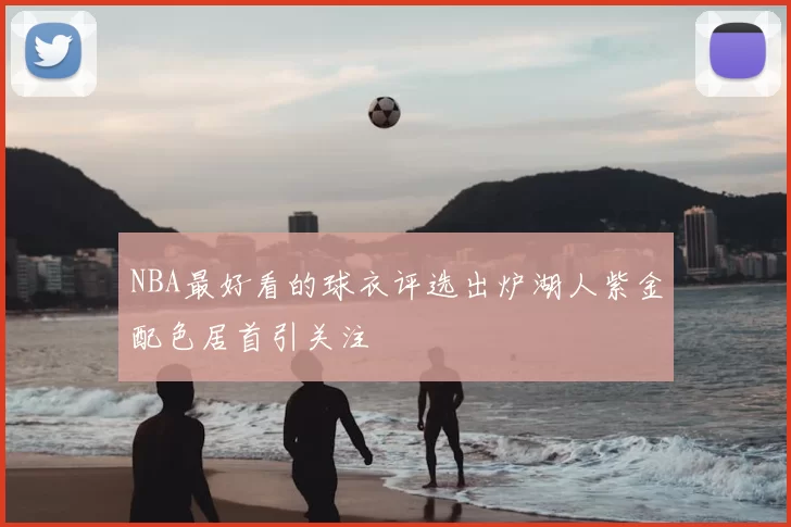 NBA最好看的球衣评选出炉湖人紫金配色居首引关注