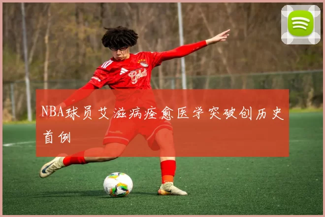 NBA球员艾滋病痊愈医学突破创历史首例